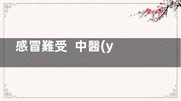 感冒難受  中醫(yī)告訴你感冒吃什么好得快,感冒難受 中醫(yī)告訴你是什么病